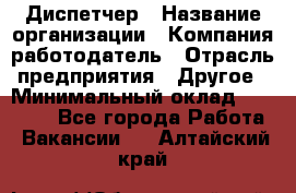 Диспетчер › Название организации ­ Компания-работодатель › Отрасль предприятия ­ Другое › Минимальный оклад ­ 10 000 - Все города Работа » Вакансии   . Алтайский край